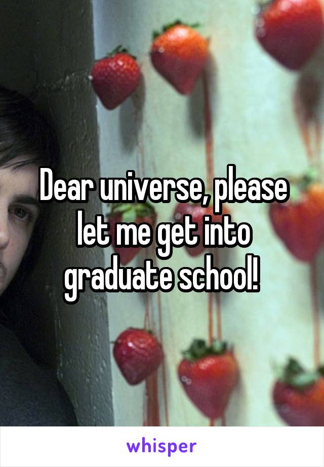 Dear universe, please let me get into graduate school! 