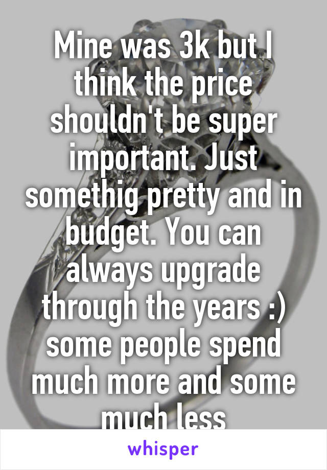 Mine was 3k but I think the price shouldn't be super important. Just somethig pretty and in budget. You can always upgrade through the years :) some people spend much more and some much less