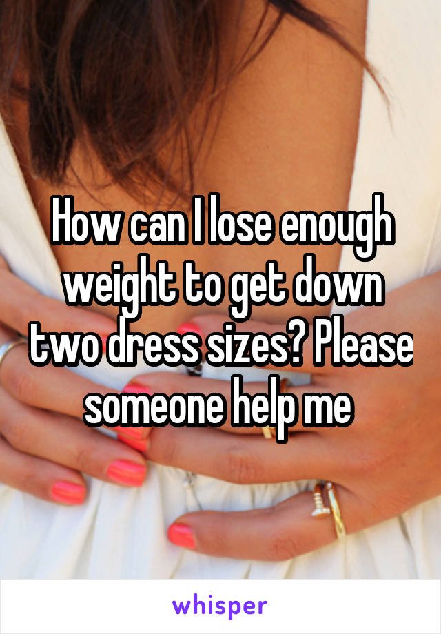How can I lose enough weight to get down two dress sizes? Please someone help me 