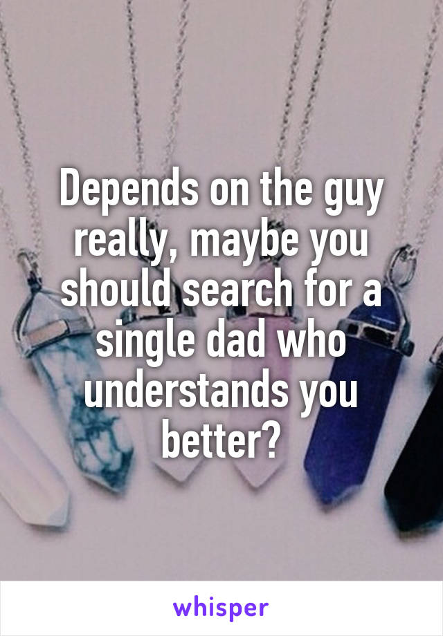 Depends on the guy really, maybe you should search for a single dad who understands you better?