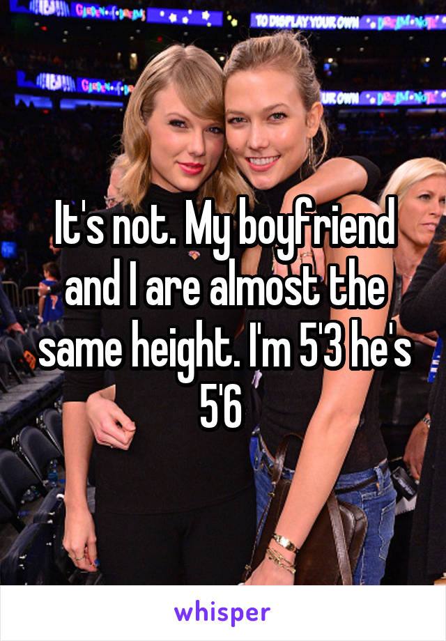 It's not. My boyfriend and I are almost the same height. I'm 5'3 he's 5'6 