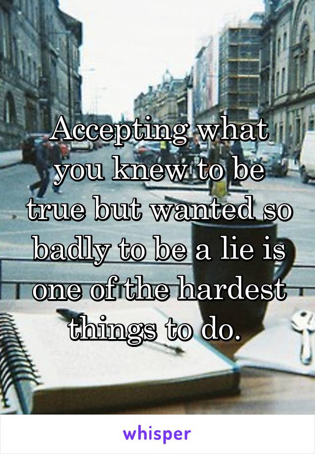 Accepting what you knew to be true but wanted so badly to be a lie is one of the hardest things to do. 