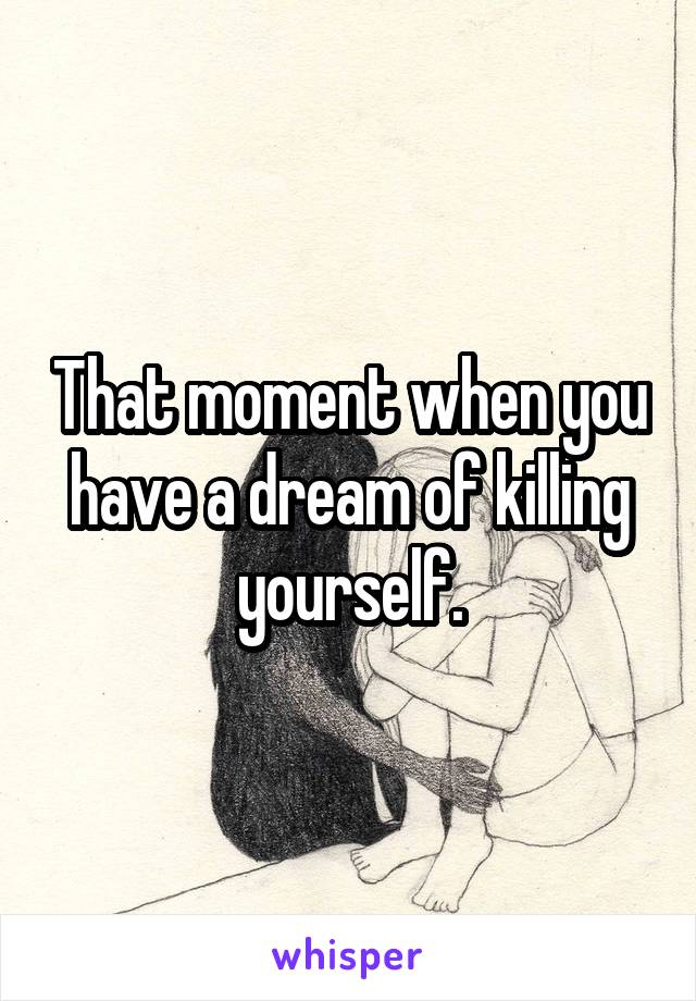 That moment when you have a dream of killing yourself.
