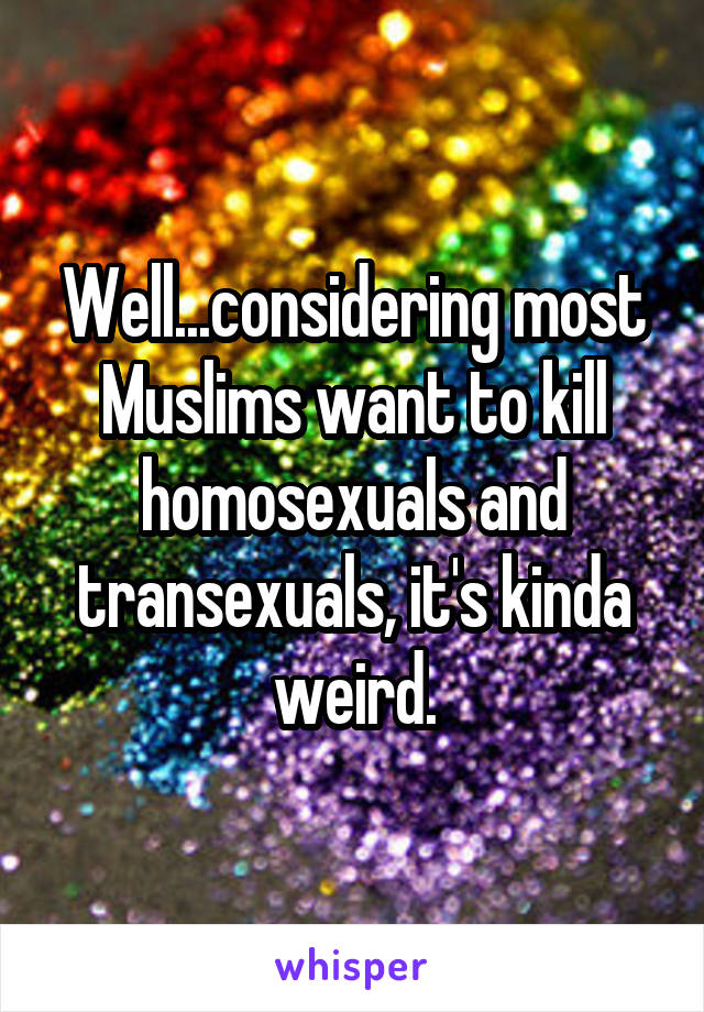 Well...considering most Muslims want to kill homosexuals and transexuals, it's kinda weird.