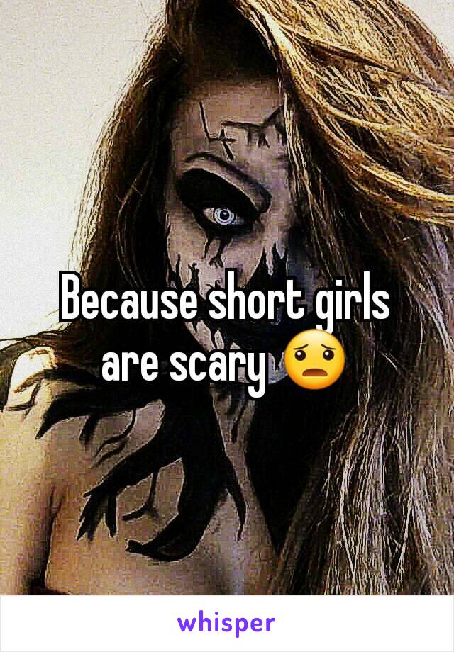 Because short girls
are scary 😦