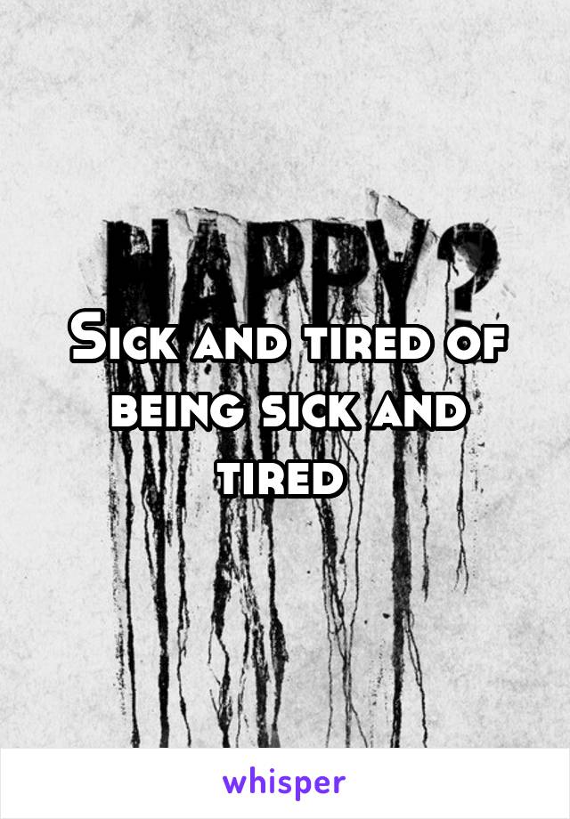 Sick and tired of being sick and tired 