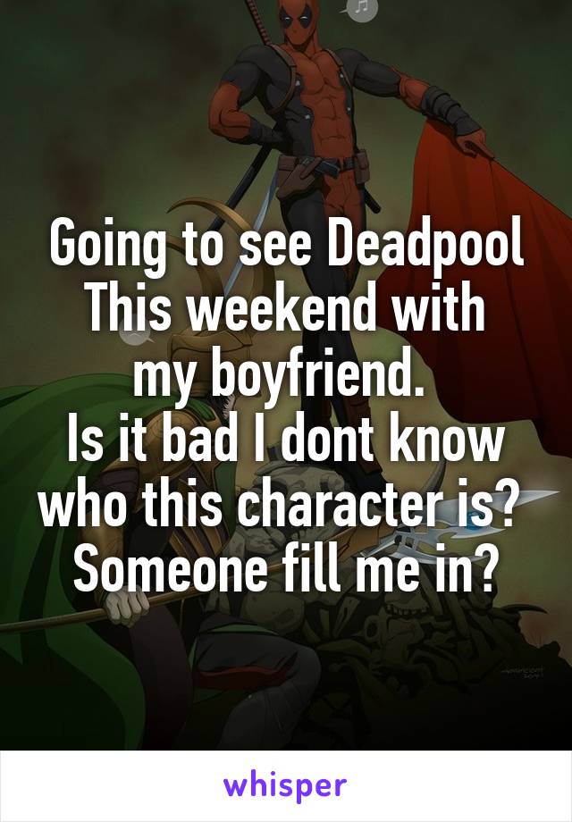 Going to see Deadpool
This weekend with my boyfriend. 
Is it bad I dont know who this character is? 
Someone fill me in?