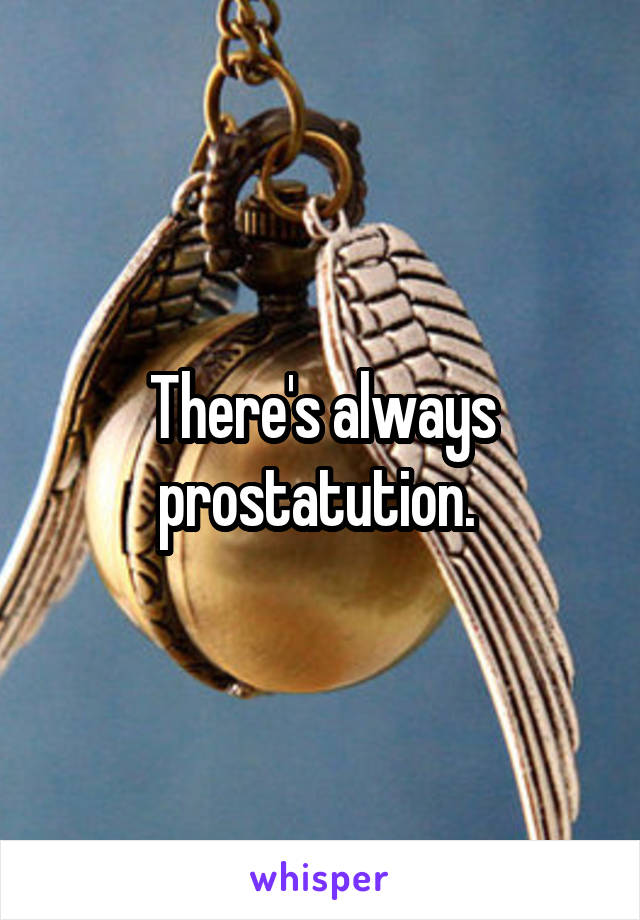 There's always prostatution. 