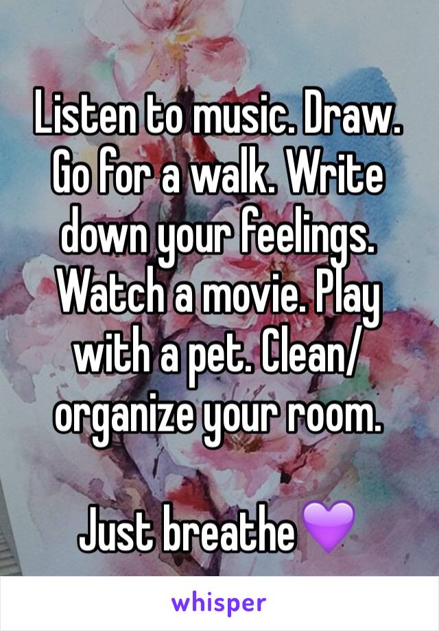 Listen to music. Draw. Go for a walk. Write down your feelings. Watch a movie. Play with a pet. Clean/organize your room. 

Just breathe💜