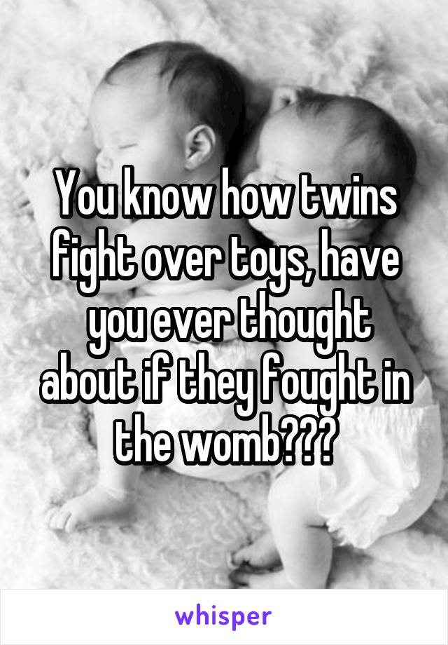 You know how twins fight over toys, have
 you ever thought about if they fought in the womb???