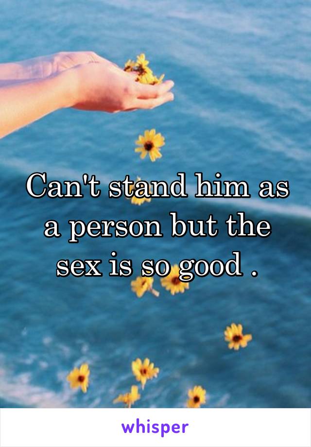 Can't stand him as a person but the sex is so good .