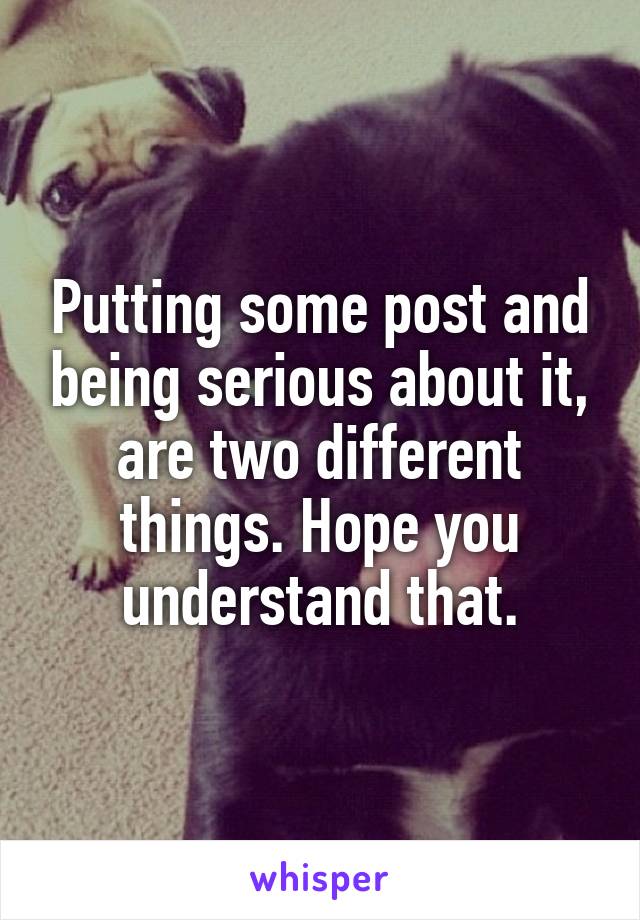 Putting some post and being serious about it, are two different things. Hope you understand that.