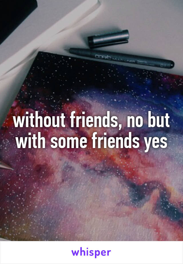 without friends, no but with some friends yes