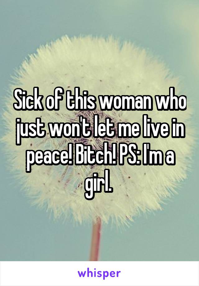 Sick of this woman who just won't let me live in peace! Bitch! PS: I'm a girl. 
