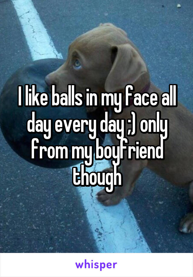 I like balls in my face all day every day ;) only from my boyfriend though