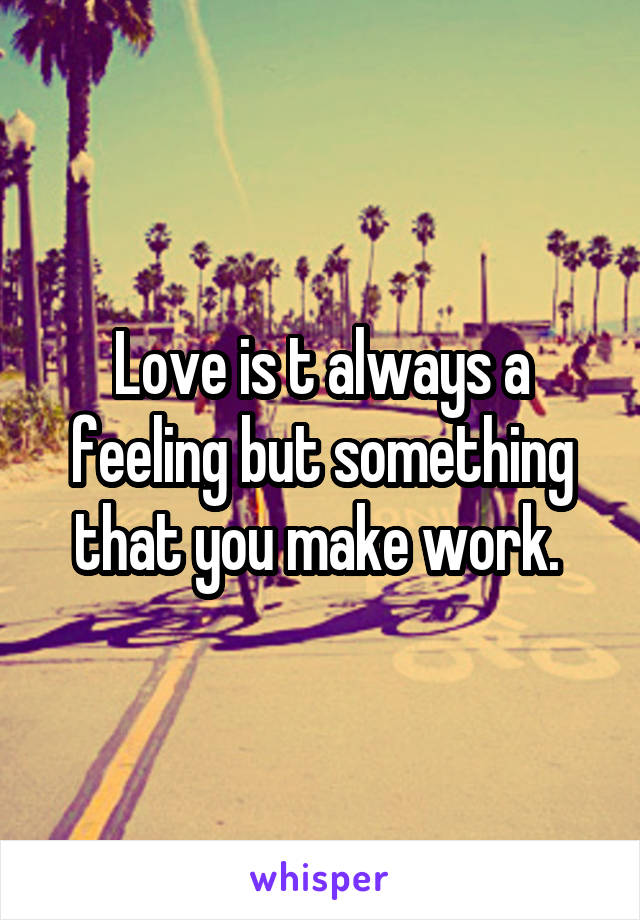 Love is t always a feeling but something that you make work. 