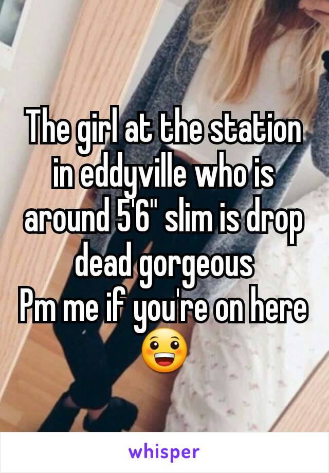 The girl at the station in eddyville who is around 5'6" slim is drop dead gorgeous
Pm me if you're on here😀