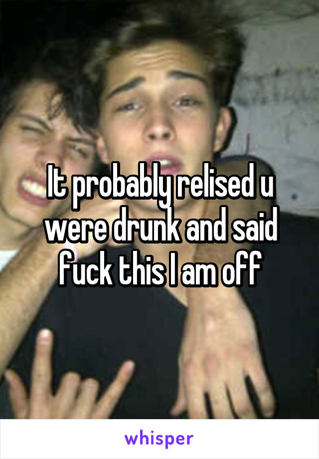 It probably relised u were drunk and said fuck this I am off