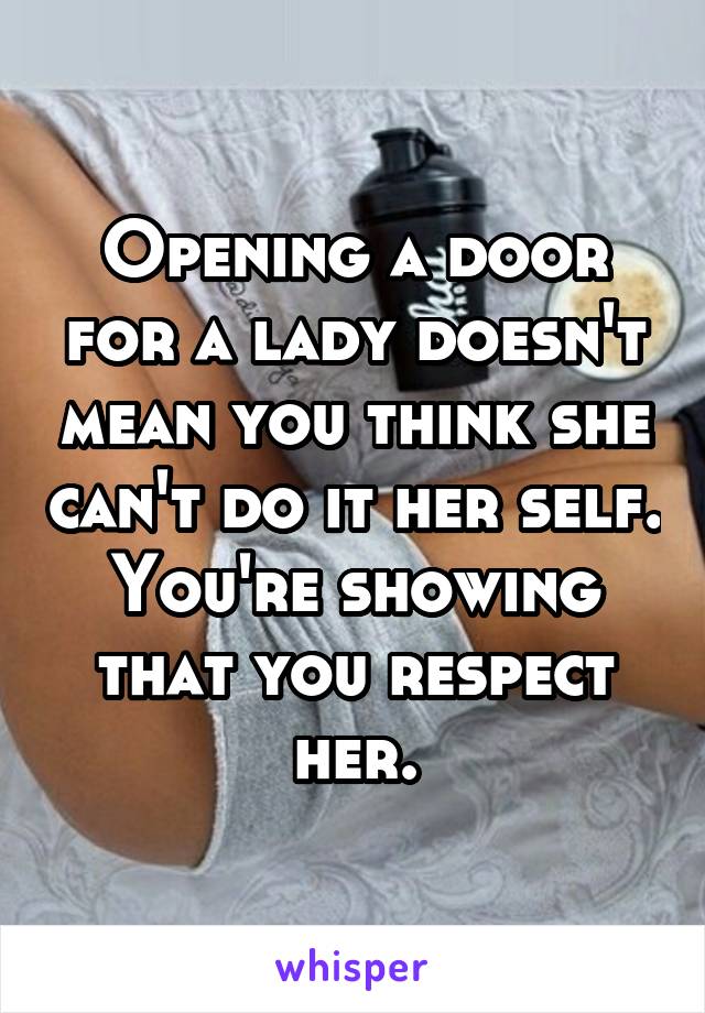 Opening a door for a lady doesn't mean you think she can't do it her self.
You're showing that you respect her.