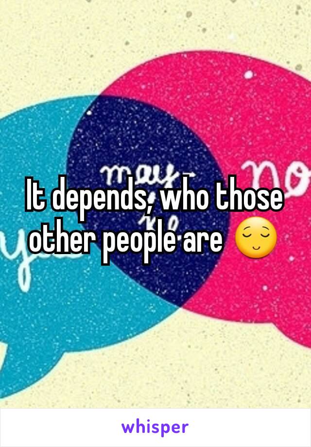 It depends, who those other people are 😌