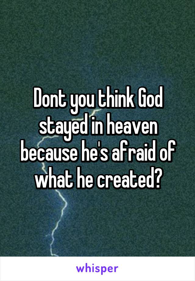 Dont you think God stayed in heaven because he's afraid of what he created?
