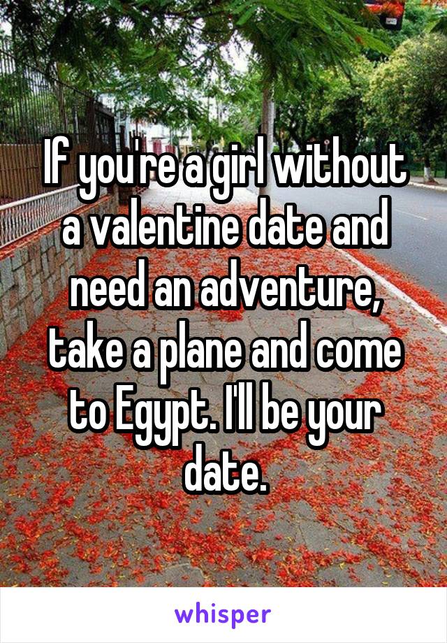 If you're a girl without a valentine date and need an adventure, take a plane and come to Egypt. I'll be your date.