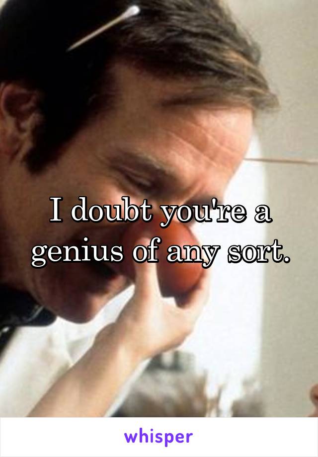 I doubt you're a genius of any sort.