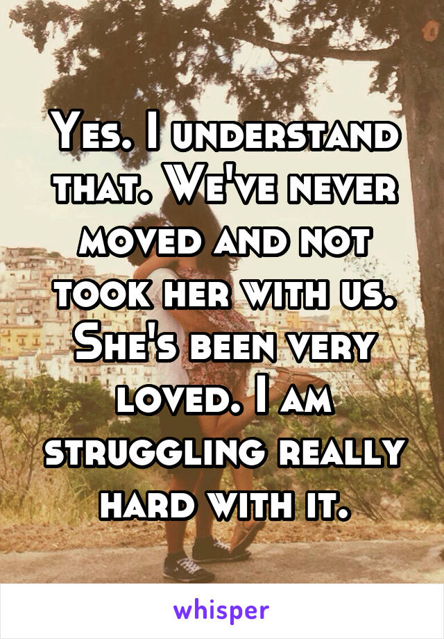 Yes. I understand that. We've never moved and not took her with us. She's been very loved. I am struggling really hard with it.