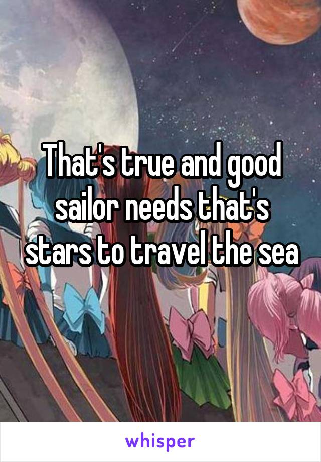 That's true and good sailor needs that's stars to travel the sea

