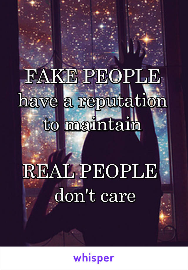 FAKE PEOPLE 
have a reputation 
to maintain 

REAL PEOPLE  
don't care