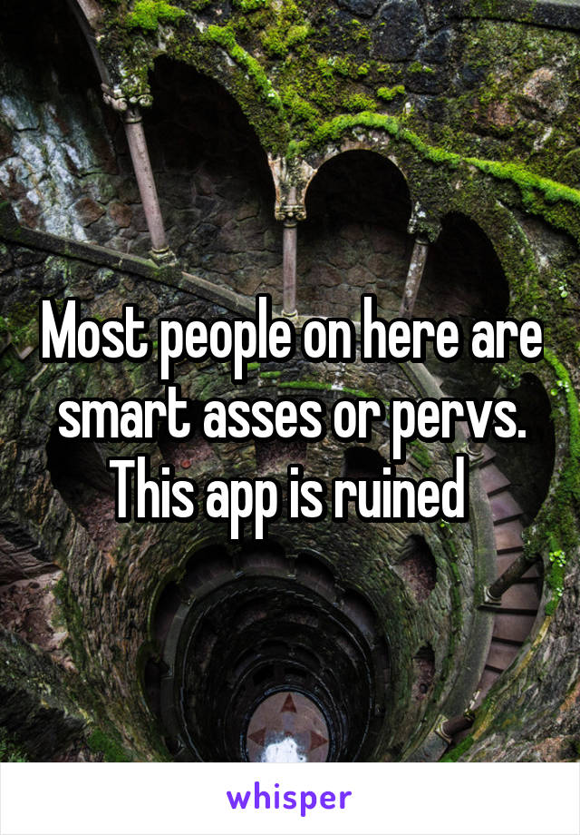 Most people on here are smart asses or pervs. This app is ruined 
