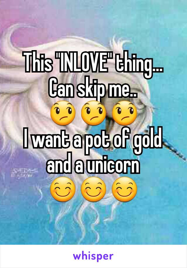 This "INLOVE" thing...
Can skip me..
😞😞😞
I want a pot of gold and a unicorn
😊😊😊