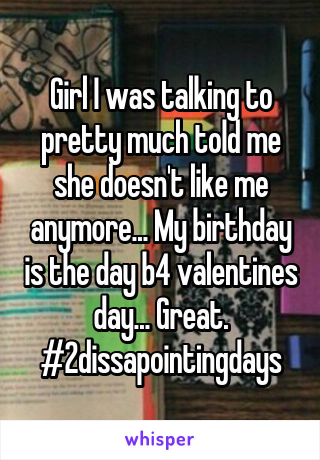 Girl I was talking to pretty much told me she doesn't like me anymore... My birthday is the day b4 valentines day... Great.
#2dissapointingdays