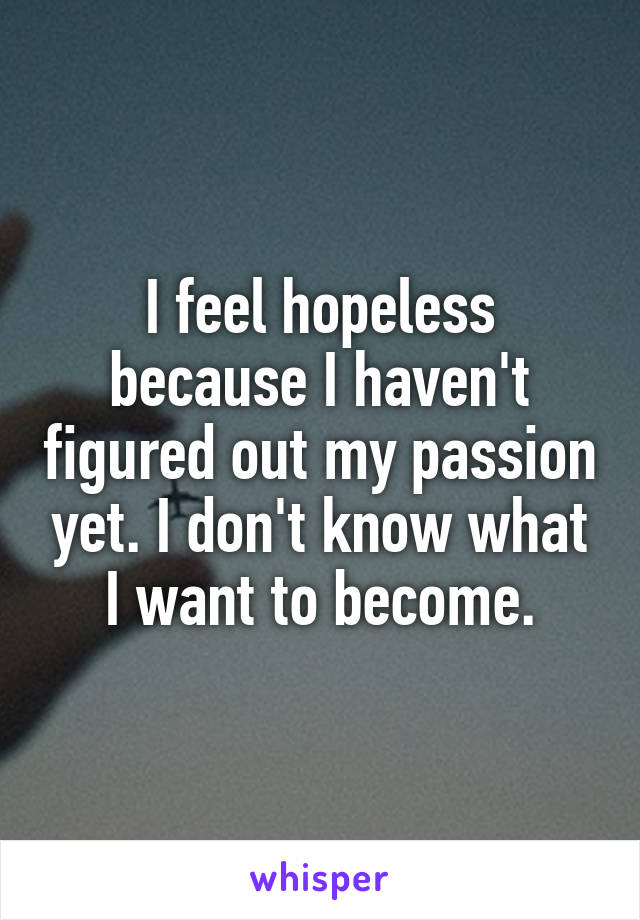 I feel hopeless because I haven't figured out my passion yet. I don't know what I want to become.