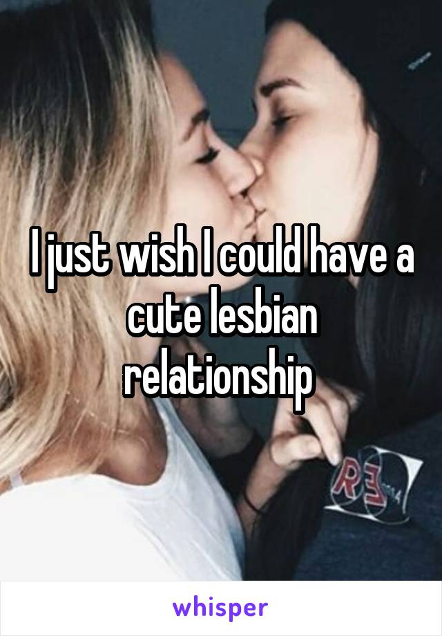 I just wish I could have a cute lesbian relationship 