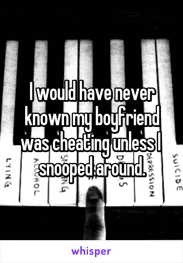 I would have never known my boyfriend was cheating unless I  snooped around.