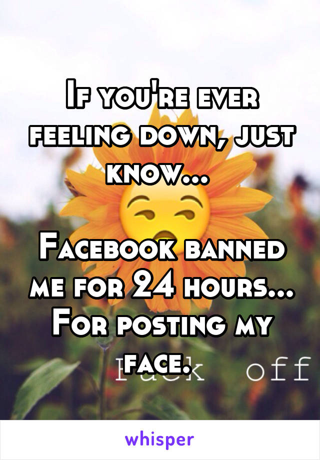 If you're ever feeling down, just know... 

Facebook banned me for 24 hours... For posting my face. 