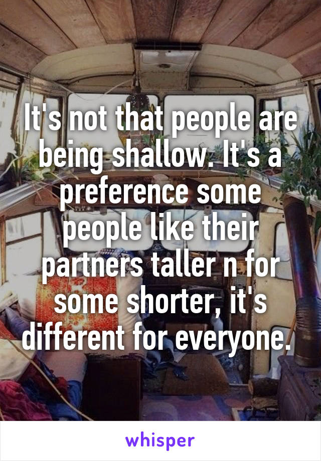 It's not that people are being shallow. It's a preference some people like their partners taller n for some shorter, it's different for everyone. 