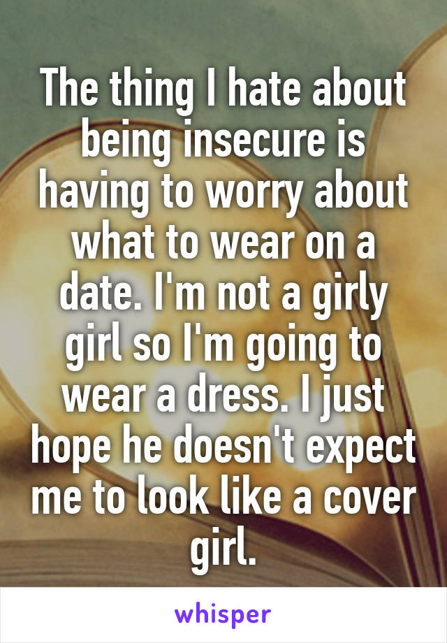 The thing I hate about being insecure is having to worry about what to wear on a date. I'm not a girly girl so I'm going to wear a dress. I just hope he doesn't expect me to look like a cover girl.
