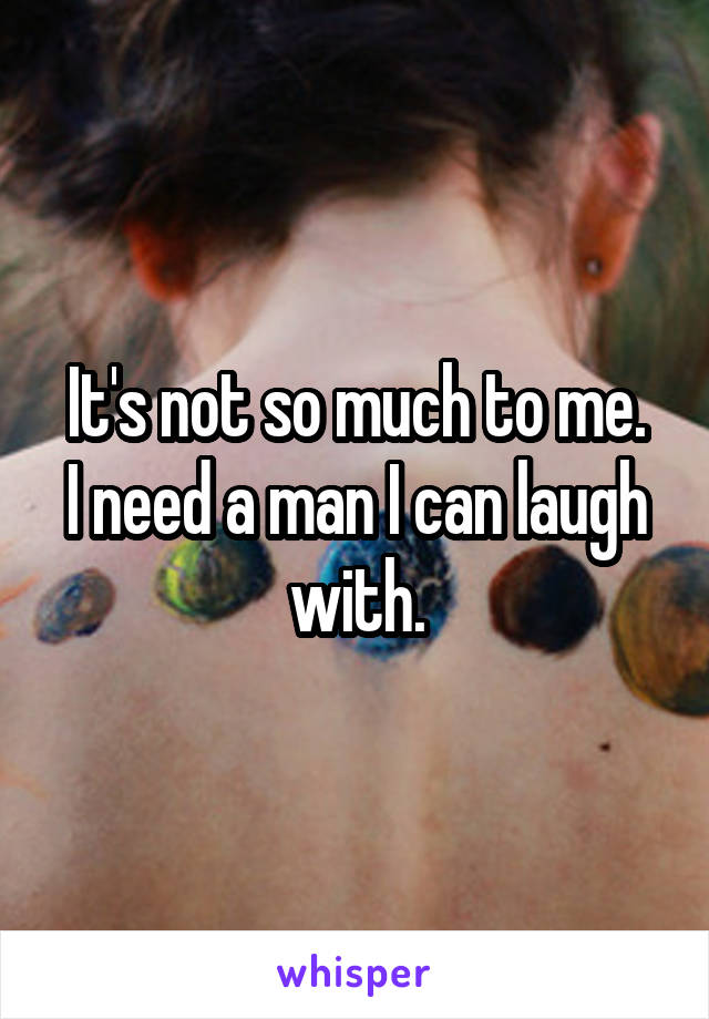 It's not so much to me.
I need a man I can laugh with.