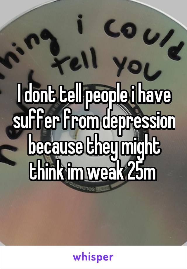 I dont tell people i have suffer from depression because they might think im weak 25m 