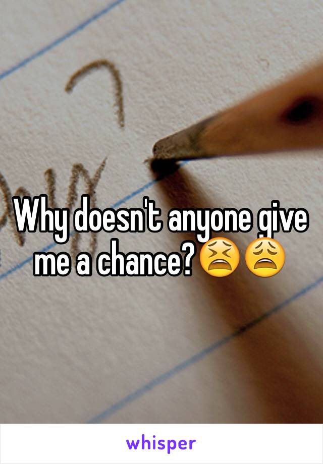 Why doesn't anyone give me a chance?😫😩