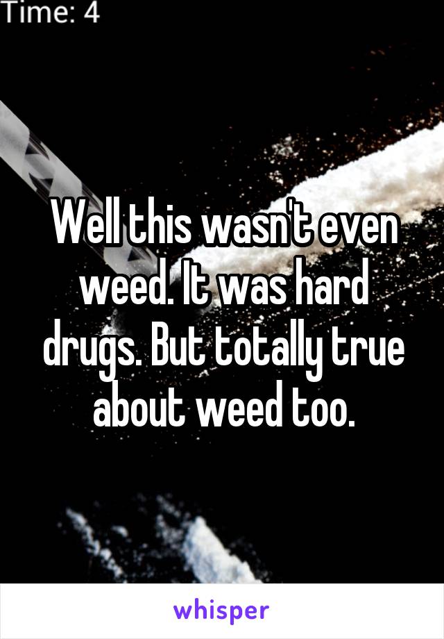 Well this wasn't even weed. It was hard drugs. But totally true about weed too.