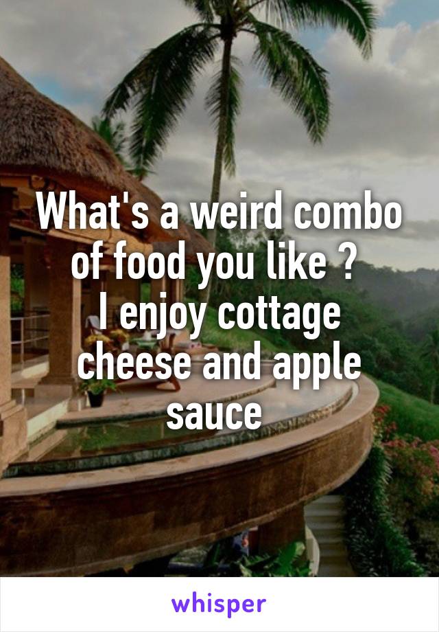 What's a weird combo of food you like ? 
I enjoy cottage cheese and apple sauce 