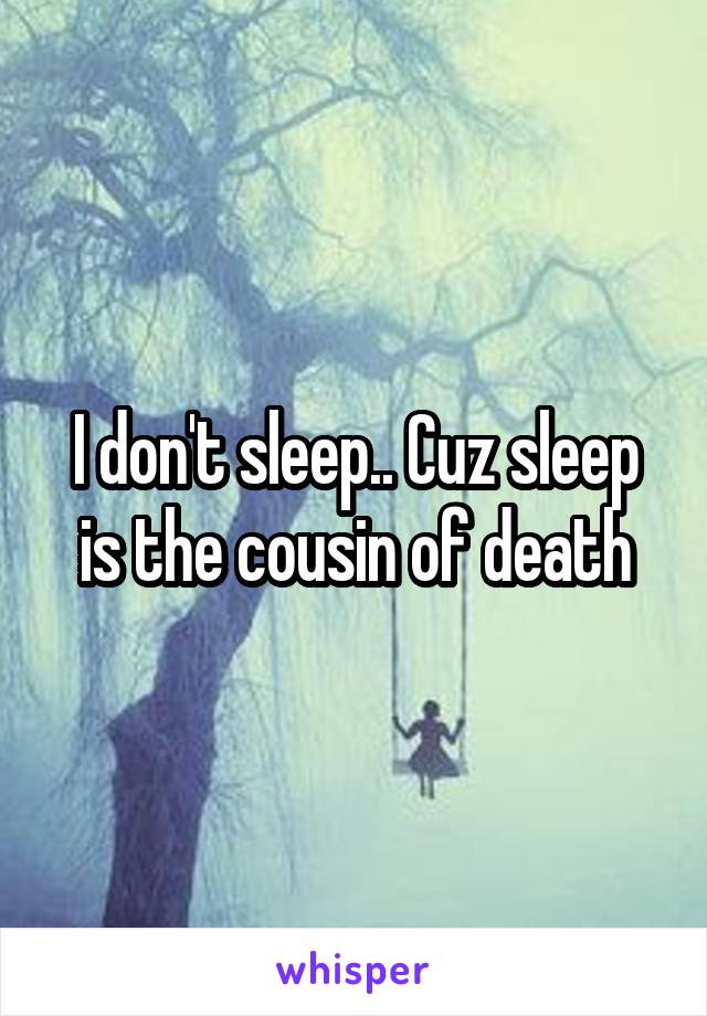 I don't sleep.. Cuz sleep is the cousin of death