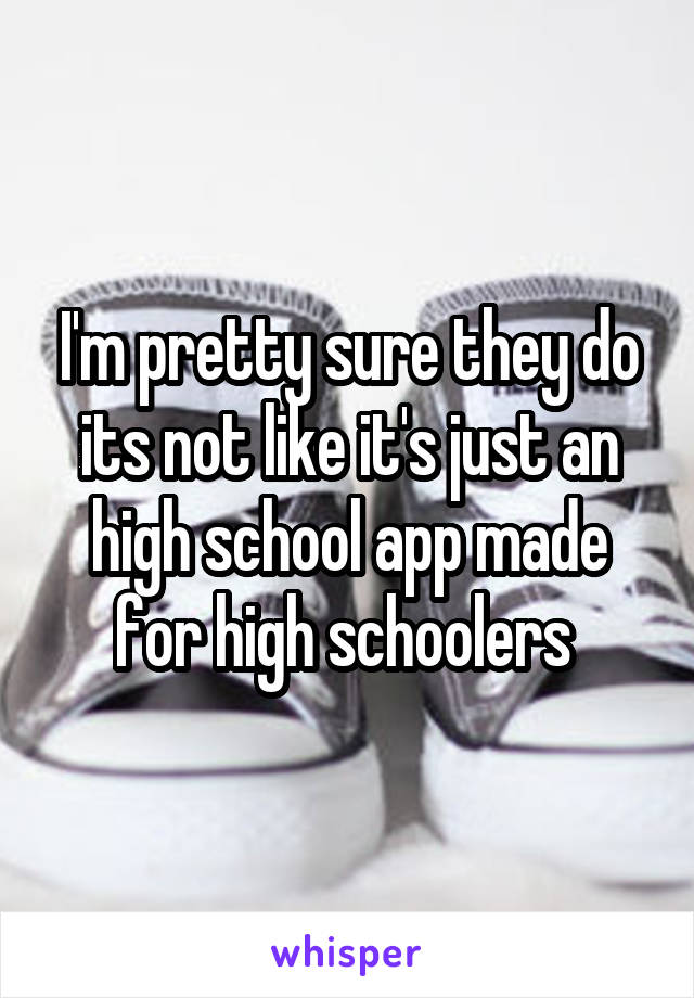 I'm pretty sure they do its not like it's just an high school app made for high schoolers 