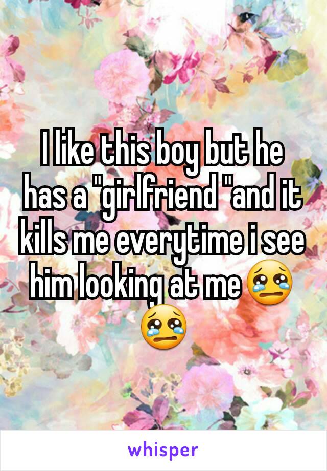 I like this boy but he has a "girlfriend "and it kills me everytime i see him looking at me😢😢