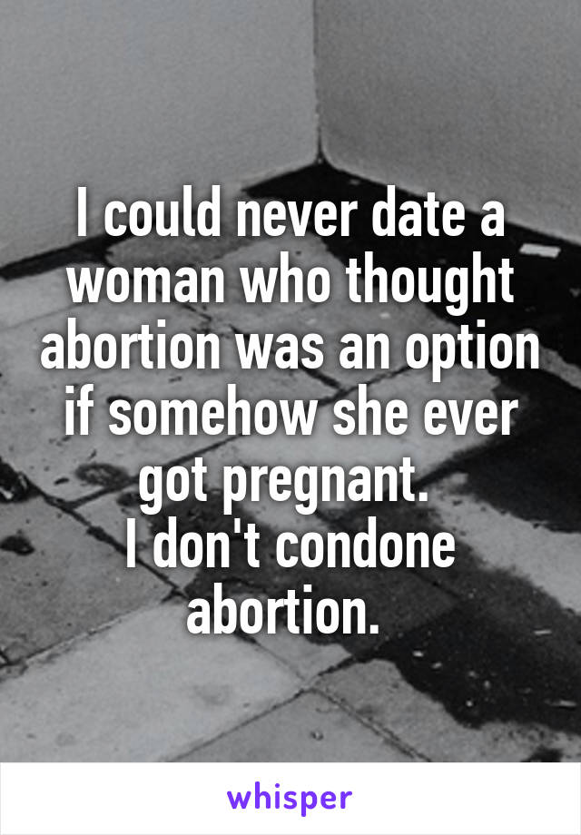 I could never date a woman who thought abortion was an option if somehow she ever got pregnant. 
I don't condone abortion. 