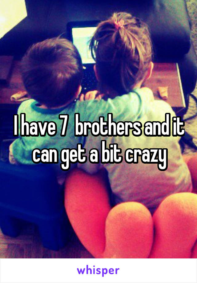 I have 7  brothers and it can get a bit crazy