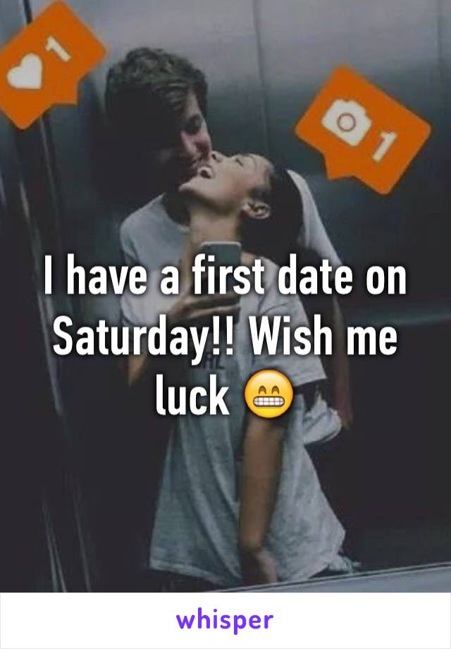 I have a first date on Saturday!! Wish me luck 😁